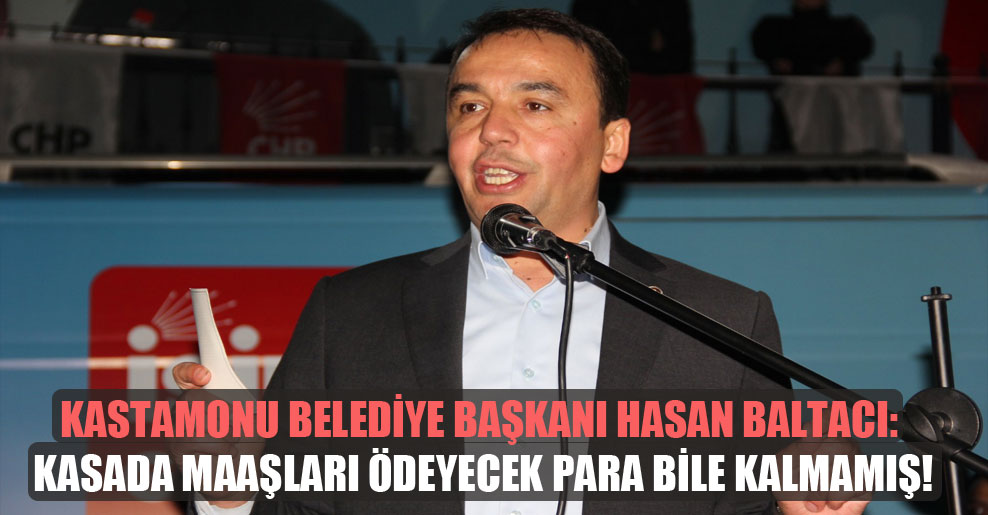 Kastamonu Belediye Başkanı Hasan Baltacı: Kasada maaşları ödeyecek para bile kalmamış!