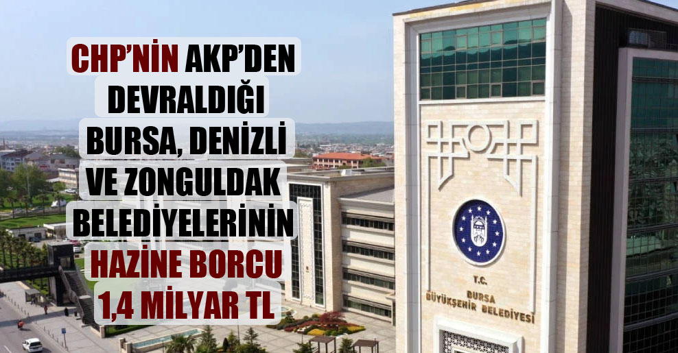 CHP’nin AKP’den devraldığı Bursa, Denizli ve Zonguldak belediyelerinin Hazine borcu 1,4 milyar TL