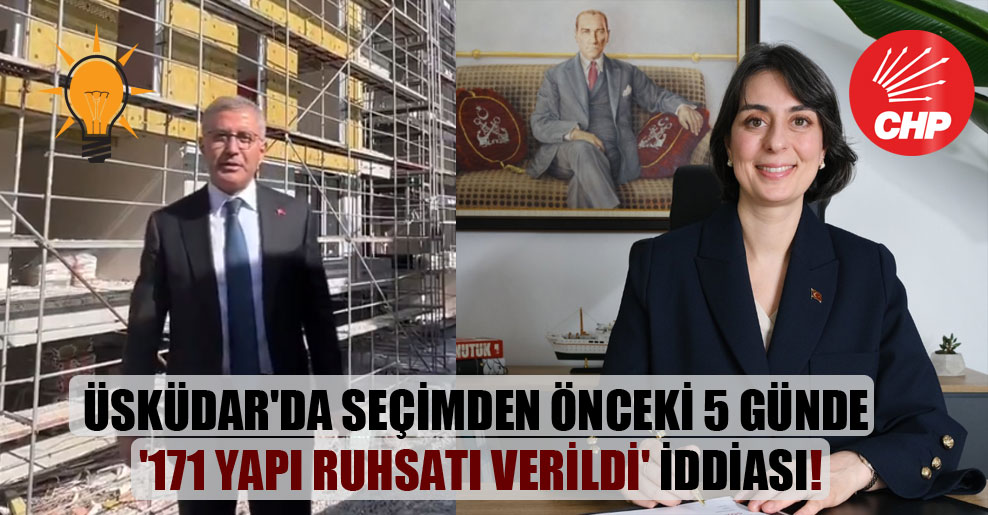 Üsküdar’da seçimden önceki 5 günde ‘171 yapı ruhsatı verildi’ iddiası!