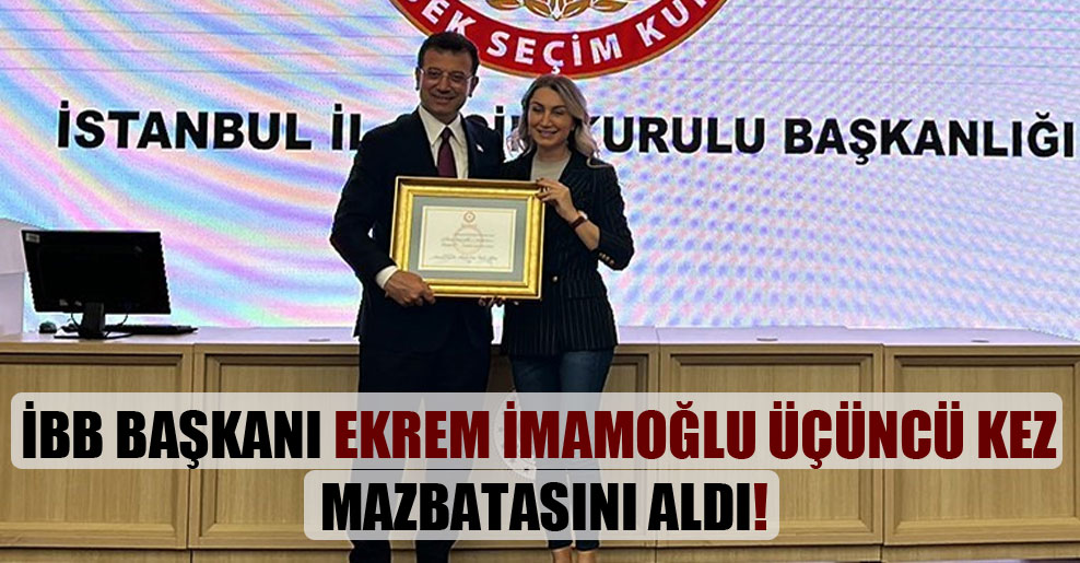 İBB Başkanı Ekrem İmamoğlu üçüncü kez mazbatasını aldı!