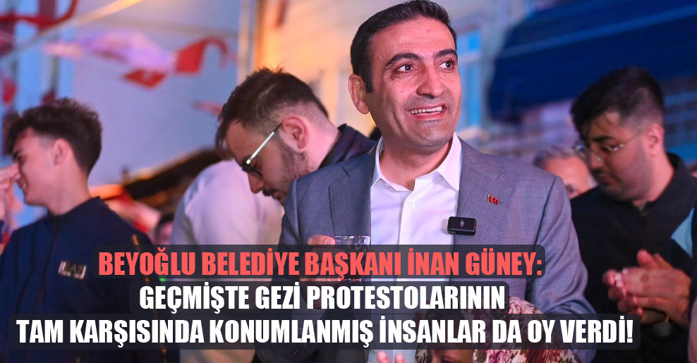 Beyoğlu Belediye Başkanı İnan Güney: Geçmişte Gezi protestolarının tam karşısında konumlanmış insanlar da oy verdi!