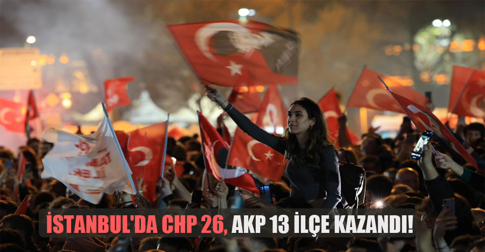 İstanbul’da CHP 26, AKP 13 ilçe kazandı!