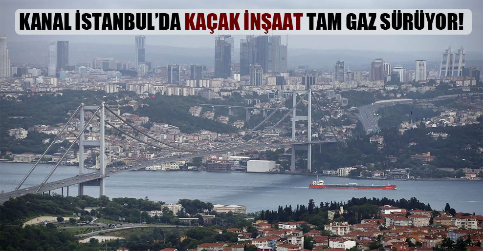Kanal İstanbul’da kaçak inşaat tam gaz sürüyor!
