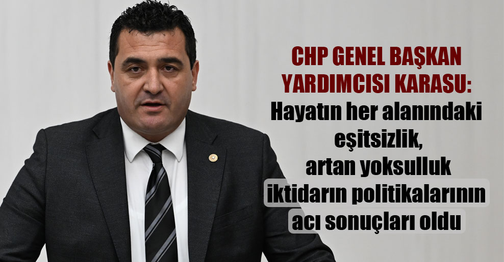 CHP Genel Başkan Yardımcısı Karasu: Hayatın her alanındaki eşitsizlik, artan yoksulluk iktidarın politikalarının acı sonuçları oldu