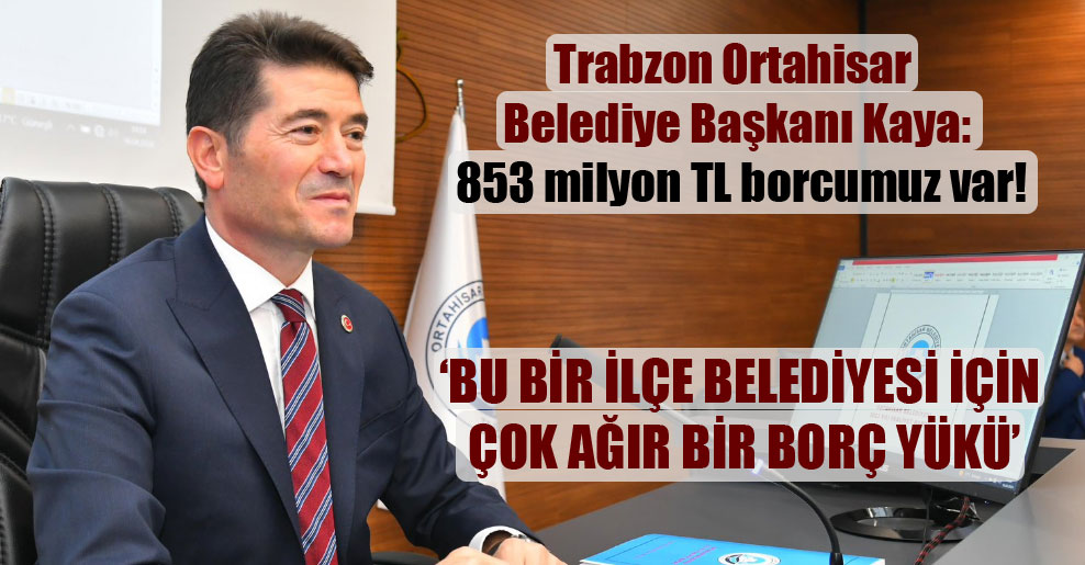 Trabzon Ortahisar Belediye Başkanı Kaya: 853 milyon TL borcumuz var!