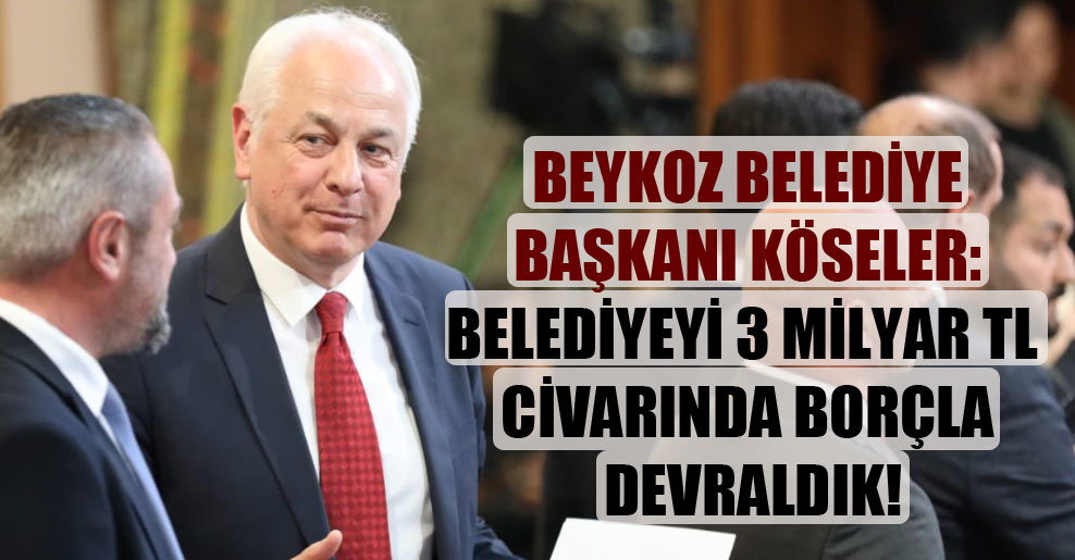 Beykoz Belediye Başkanı Köseler: Belediyeyi 3 milyar TL civarında borçla devraldık!