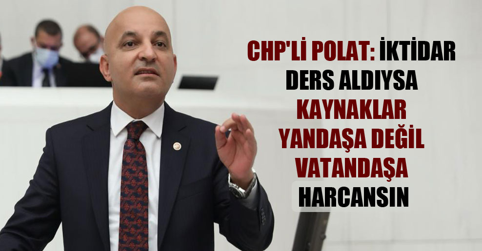CHP’li Polat: İktidar ders aldıysa kaynaklar yandaşa değil vatandaşa harcansın