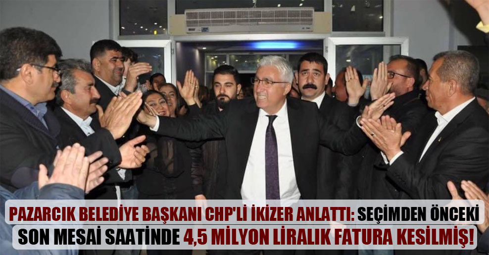Pazarcık Belediye Başkanı CHP’li İkizer anlattı: Seçimden önceki son mesai saatinde 4,5 milyon liralık fatura kesilmiş!