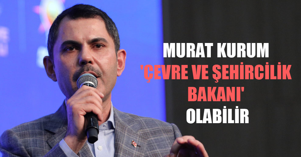 Murat Kurum ‘Çevre ve Şehircilik Bakanı’ olabilir