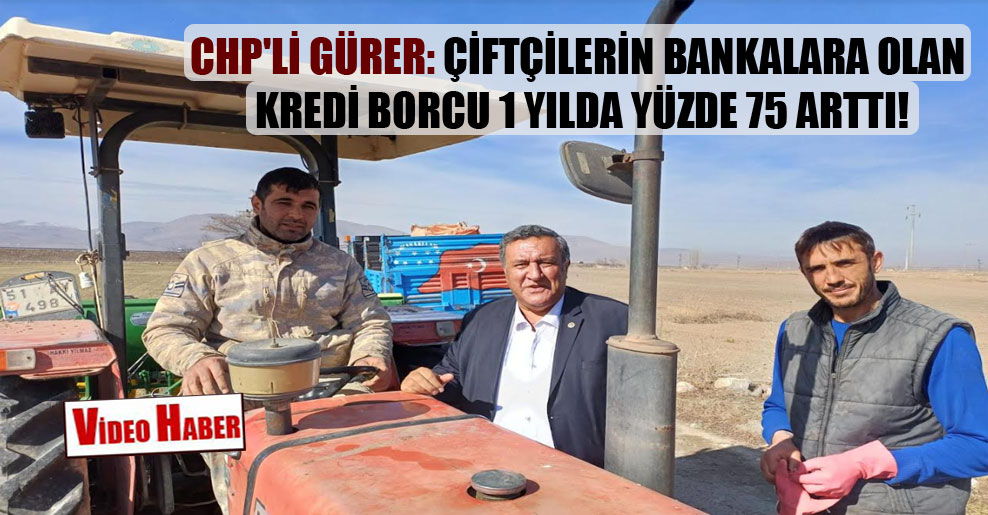 CHP’li Gürer: Çiftçilerin bankalara olan kredi borcu 1 yılda yüzde 75 arttı!