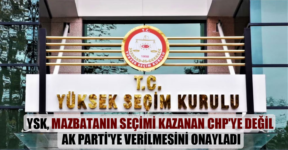 YSK, mazbatanın seçimi kazanan CHP’ye değil AK Parti’ye verilmesini onayladı