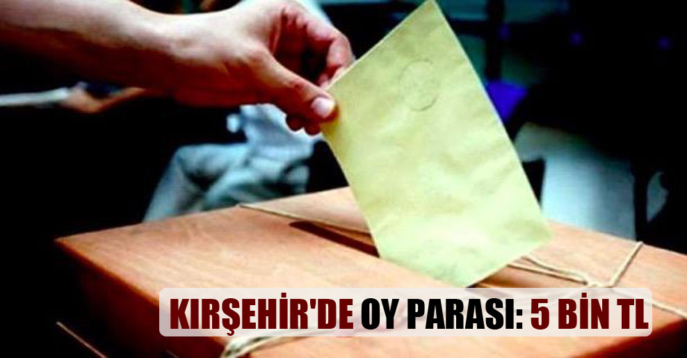 Kırşehir’de oy parası: 5 bin TL