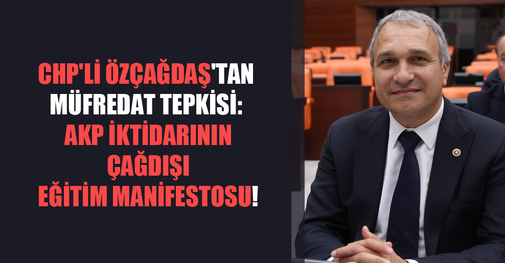 CHP’li Özçağdaş’tan müfredat tepkisi: AKP iktidarının çağdışı eğitim manifestosu!