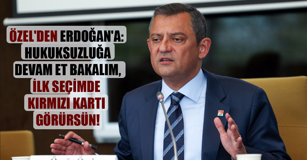 Özel’den Erdoğan’a: Hukuksuzluğa devam et bakalım, ilk seçimde kırmızı kartı görürsün!