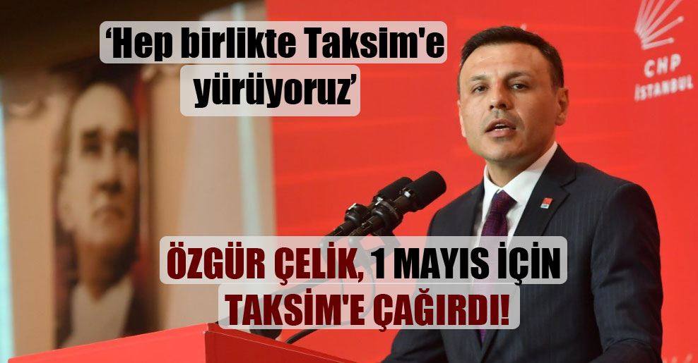 Özgür Çelik, 1 Mayıs için Taksim’e çağırdı!