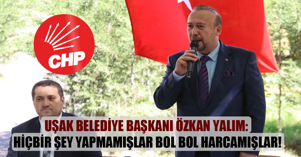 Uşak Belediye Başkanı Özkan Yalım: Hiçbir şey yapmamışlar bol bol harcamışlar!