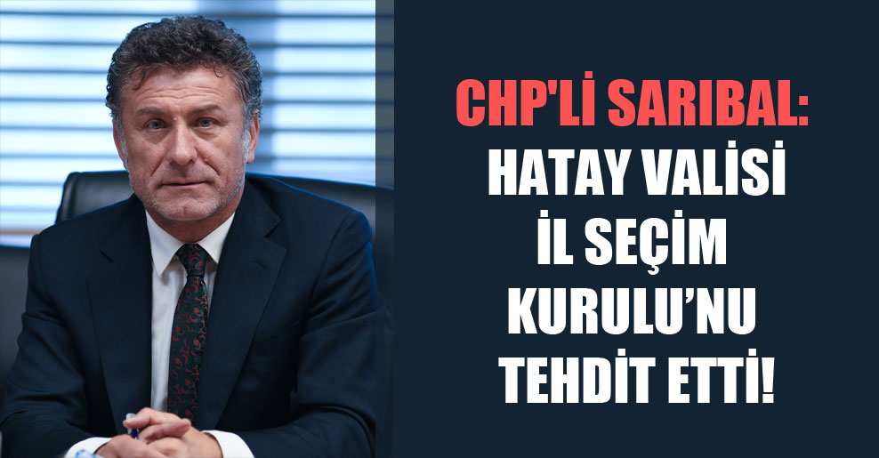 CHP’li Sarıbal: Hatay Valisi İl Seçim Kurulu’nu tehdit etti!