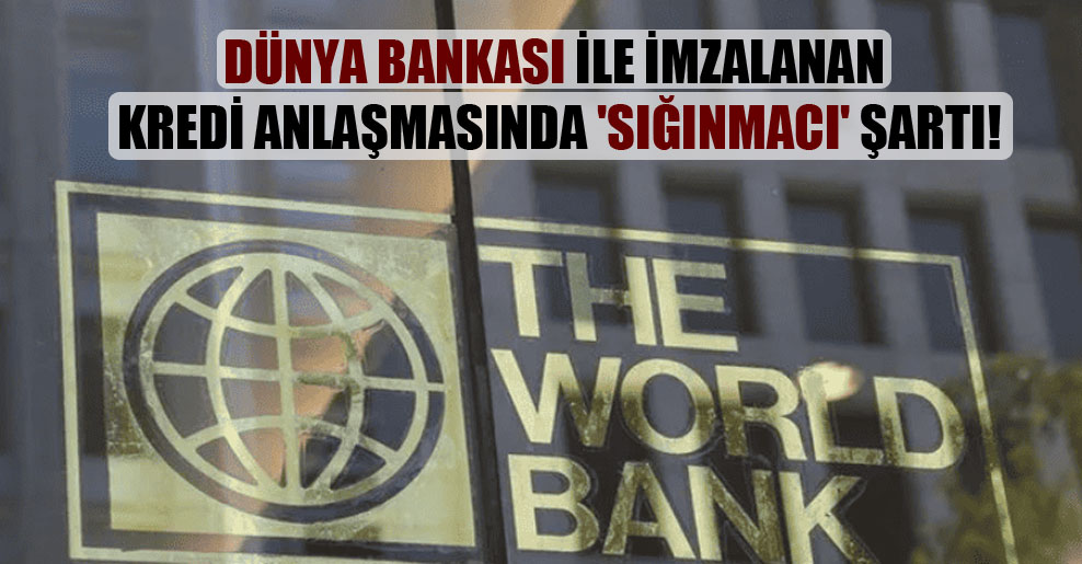 Dünya Bankası ile imzalanan kredi anlaşmasında ‘sığınmacı’ şartı!