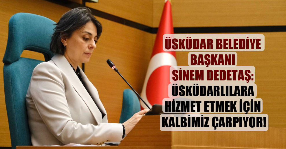 Üsküdar Belediye Başkanı Sinem Dedetaş: Üsküdarlılara hizmet etmek için kalbimiz çarpıyor!