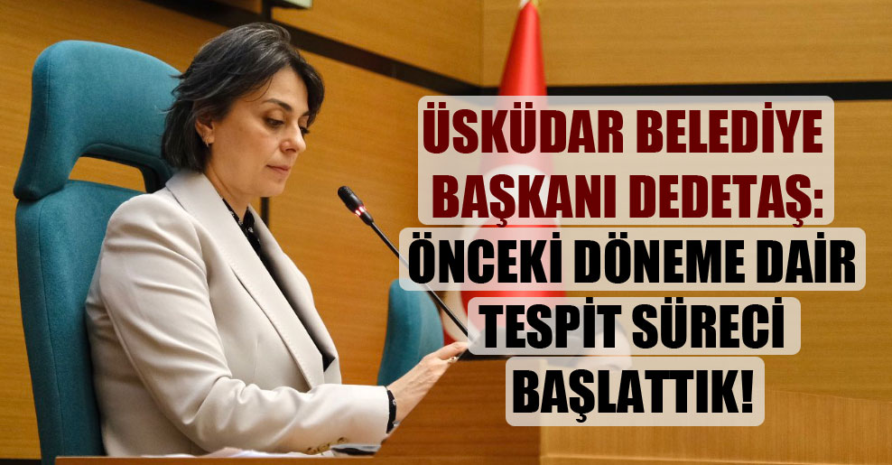Üsküdar Belediye Başkanı Dedetaş: Önceki döneme dair tespit süreci başlattık!