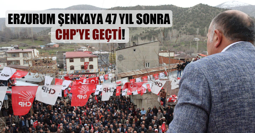 Erzurum Şenkaya 47 yıl sonra CHP’ye geçti!