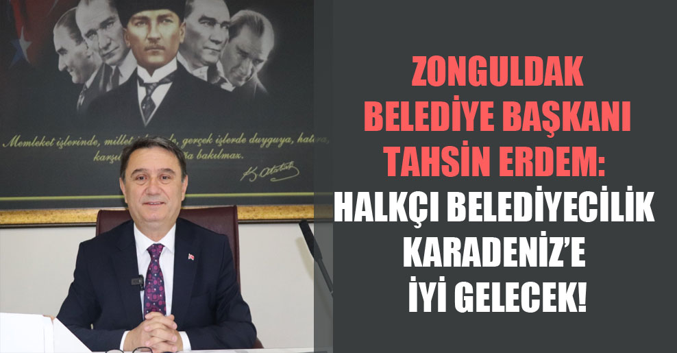 Zonguldak Belediye Başkanı Tahsin Erdem: Halkçı belediyecilik Karadeniz’e iyi gelecek!