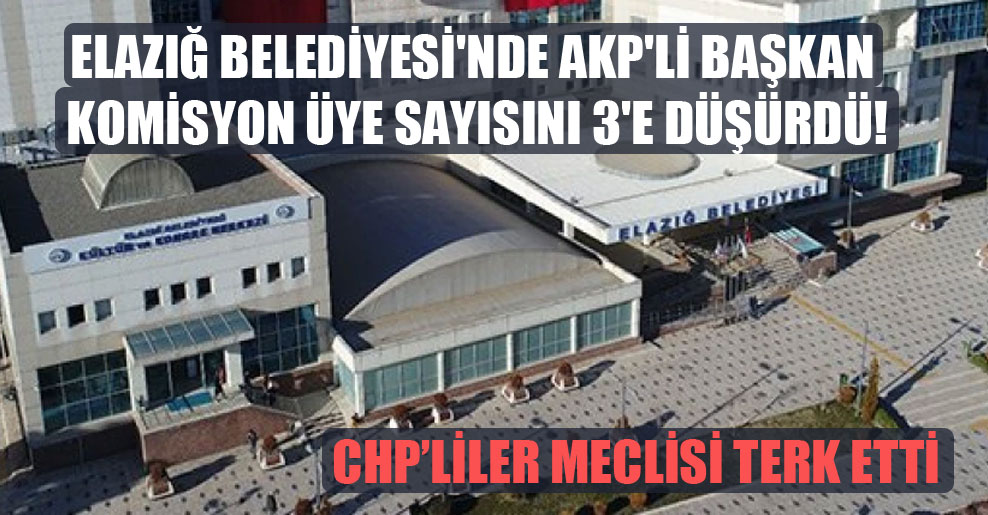 Elazığ Belediyesi’nde AKP’li başkan komisyon üye sayısını 3’e düşürdü!