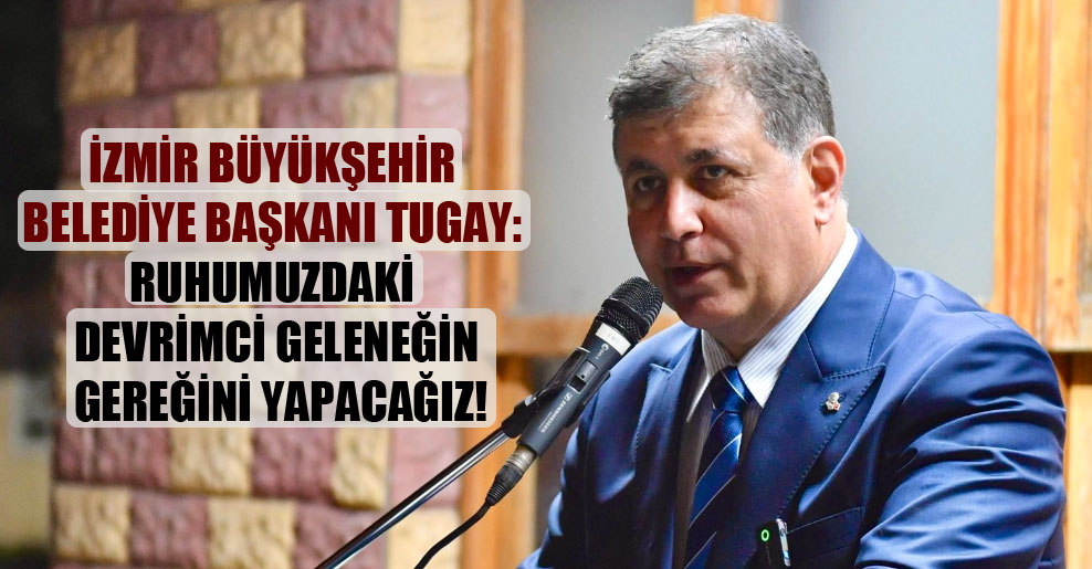İzmir Büyükşehir Belediye Başkanı Tugay: Ruhumuzdaki devrimci geleneğin gereğini yapacağız!