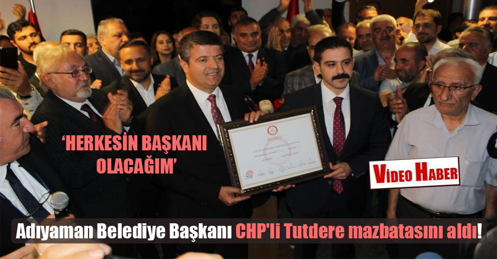 Adıyaman Belediye Başkanı CHP’li Tutdere mazbatasını aldı!