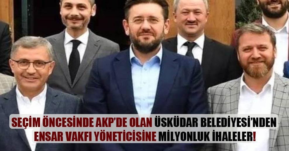 Seçim öncesinde AKP’de olan Üsküdar Belediyesi’nden Ensar Vakfı yöneticisine milyonluk ihaleler