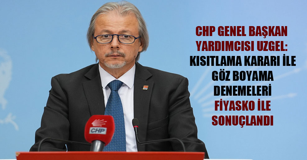 CHP Genel Başkan Yardımcısı Uzgel: Kısıtlama kararı ile göz boyama denemeleri fiyasko ile sonuçlandı