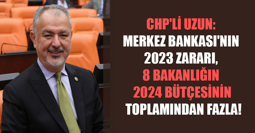 CHP’li Uzun: Merkez Bankası’nın 2023 zararı, 8 bakanlığın 2024 bütçesinin toplamından fazla!