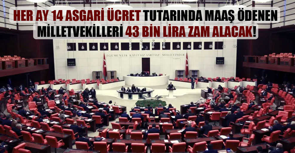 Her ay 14 asgari ücret tutarında maaş ödenen milletvekilleri 43 bin lira zam alacak!