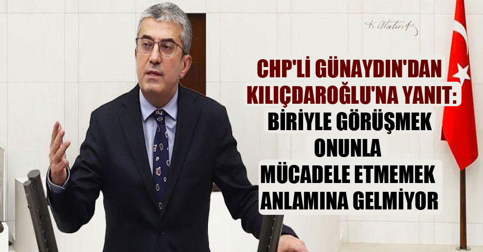 CHP’li Günaydın’dan Kılıçdaroğlu’na yanıt: Biriyle görüşmek onunla mücadele etmemek anlamına gelmiyor