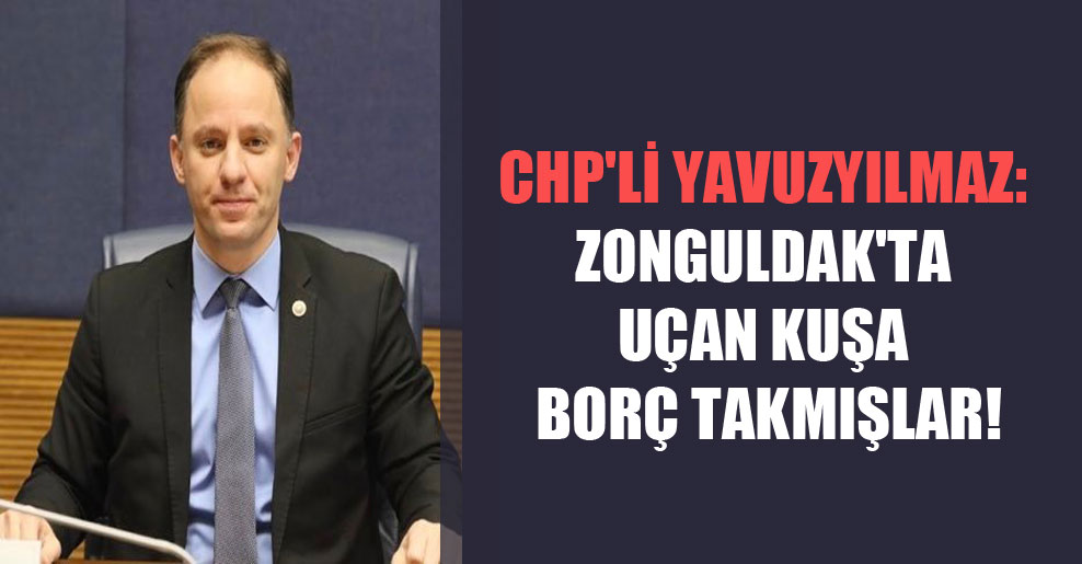 CHP’li Yavuzyılmaz: Zonguldak’ta uçan kuşa borç takmışlar!