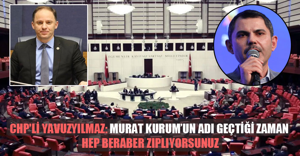 CHP’li Yavuzyılmaz: Murat Kurum’un adı geçtiği zaman hep beraber zıplıyorsunuz