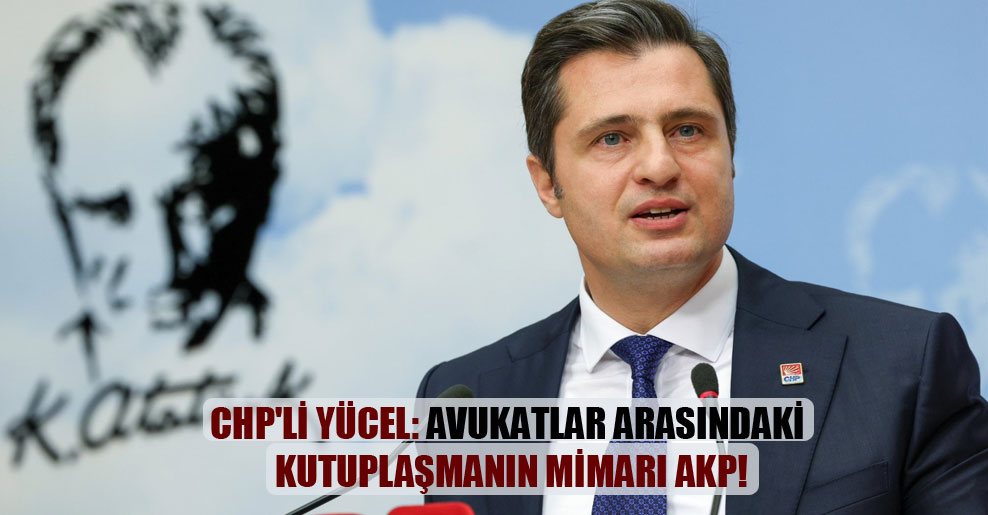 CHP’li Yücel: Avukatlar arasındaki kutuplaşmanın mimarı AKP!