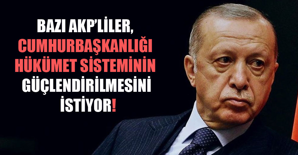 Bazı AKP’liler, cumhurbaşkanlığı hükümet sisteminin güçlendirilmesini istiyor!