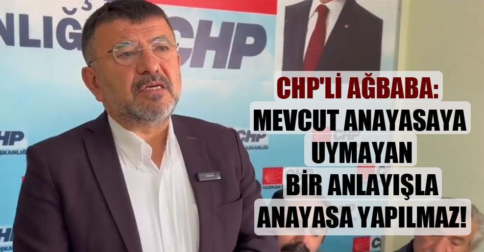 CHP’li Ağbaba: Mevcut anayasaya uymayan bir anlayışla anayasa yapılmaz!