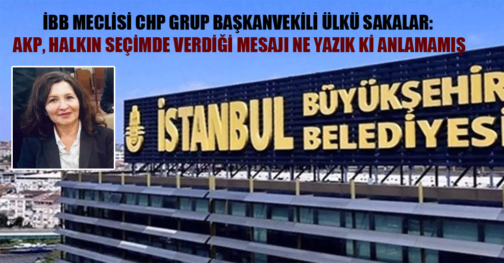 İBB Meclisi CHP Grup Başkanvekili Ülkü Sakalar: AKP, halkın seçimde verdiği mesajı ne yazık ki anlamamış
