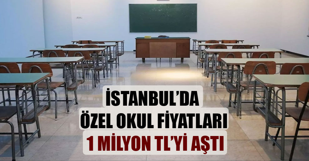 İstanbul’da özel okul fiyatları 1 milyon TL’yi aştı