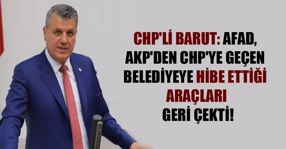 CHP’li Barut: AFAD, AKP’den CHP’ye geçen belediyeye hibe ettiği araçları geri çekti!