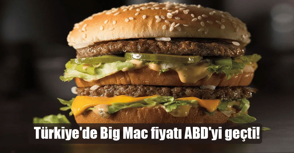 Türkiye’de Big Mac fiyatı ABD’yi geçti!