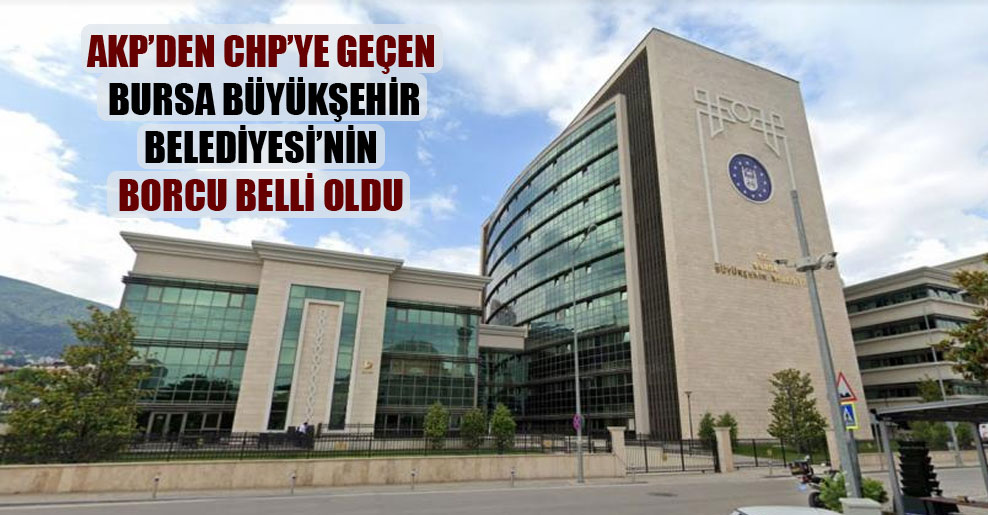 AKP’den CHP’ye geçen Bursa Büyükşehir Belediyesi’nin borcu belli oldu