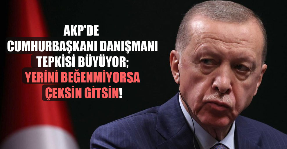 AKP’de Cumhurbaşkanı danışmanı tepkisi büyüyor; Yerini beğenmiyorsa çeksin gitsin!