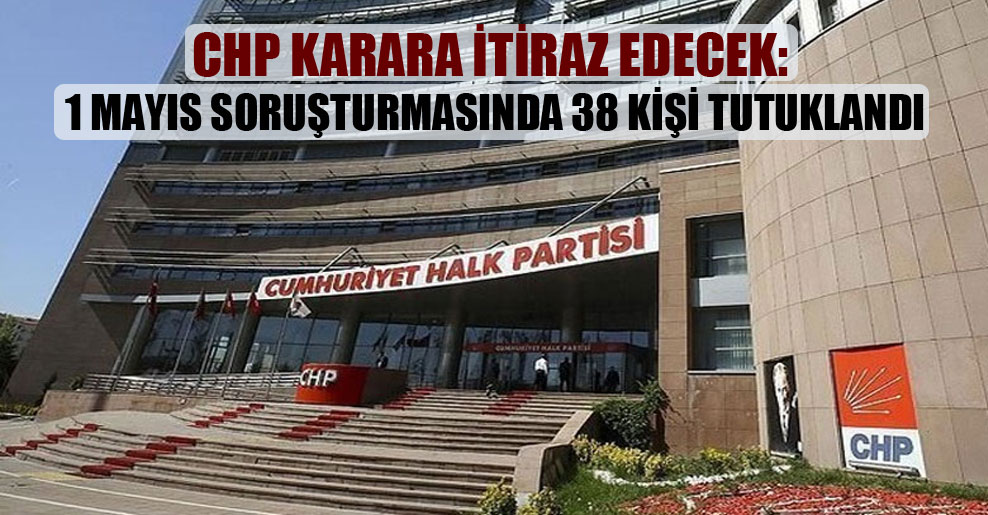 CHP karara itiraz edecek: 1 Mayıs soruşturmasında 38 kişi tutuklandı