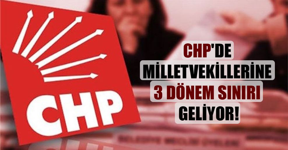 CHP’de milletvekillerine 3 dönem sınırı geliyor!