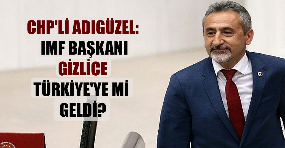 CHP’li Adıgüzel: IMF Başkanı gizlice Türkiye’ye mi geldi?