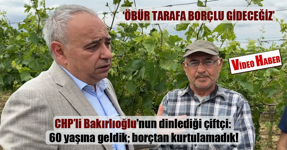 CHP’li Bakırlıoğlu’nun dinlediği çiftçi: 60 yaşına geldik; borçtan kurtulamadık!