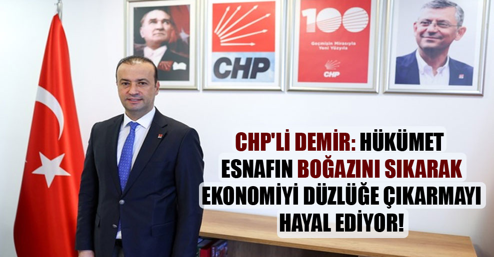 CHP’li Demir: Hükümet esnafın boğazını sıkarak ekonomiyi düzlüğe çıkarmayı hayal ediyor!
